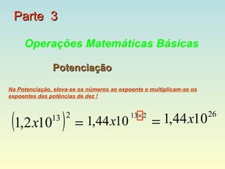 Parte 3

     Operações Matemáticas Básicas

               Potenciação

Na Potenciação, eleva-se os números ao expoente e multiplicam-se os
expoentes das potências de dez !




 (1,2 x10 )    13 2
                       = 1,44 x10
                                           13× 2
                                                   = 1,44 x10
                                                                      26
 
