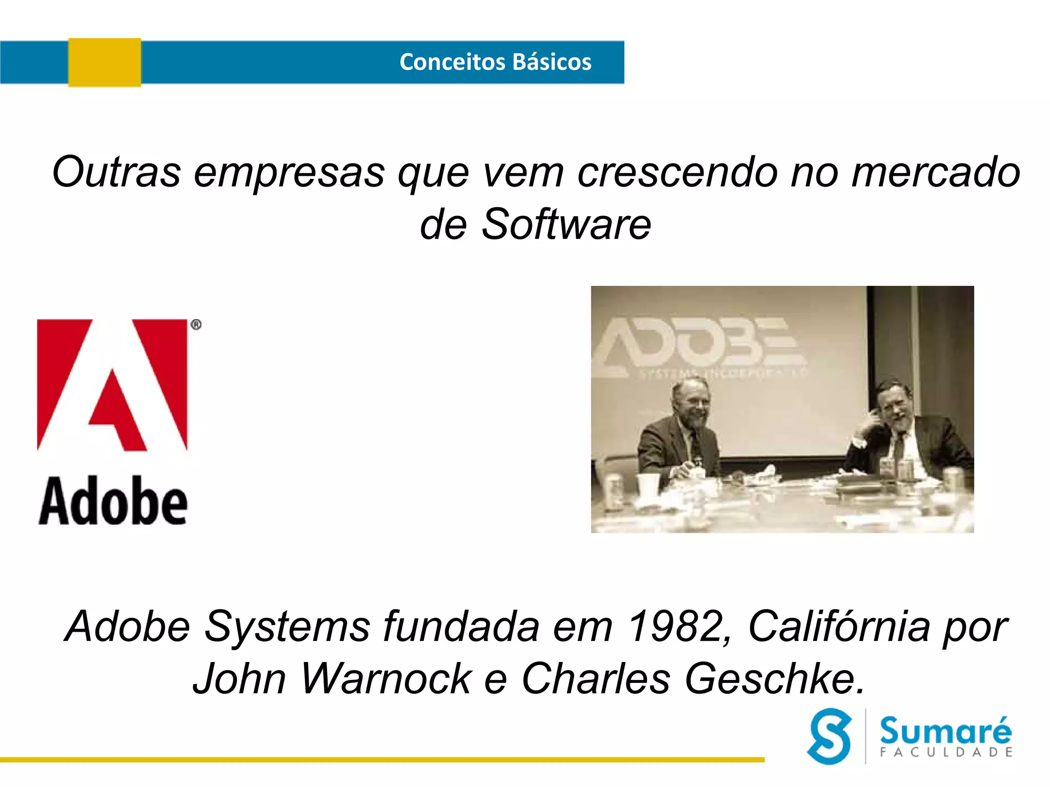 Conceitos Básicos

Outras empresas que vem crescendo no mercado
de Software

Adobe Systems fundada em 1982, Califórnia por
John Warnock e Charles Geschke.

 