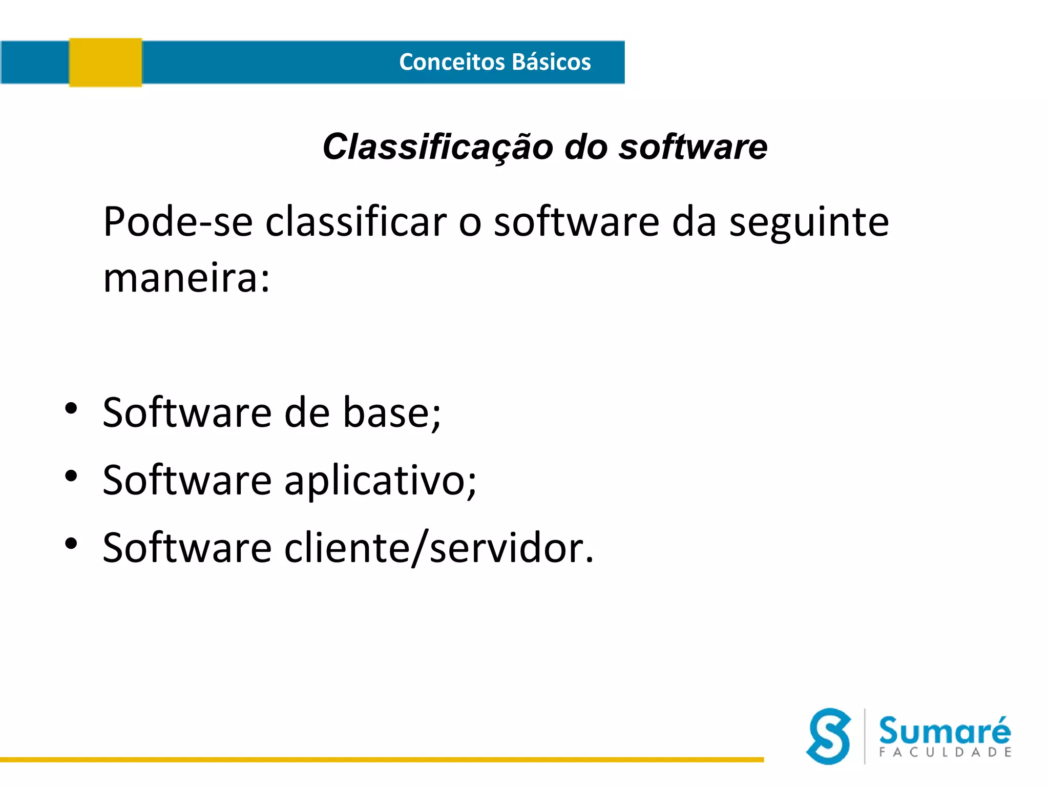 Conceitos Básicos

Classificação do software

Pode-se classificar o software da seguinte
maneira:
• Software de base;
• Software aplicativo;
• Software cliente/servidor.

 