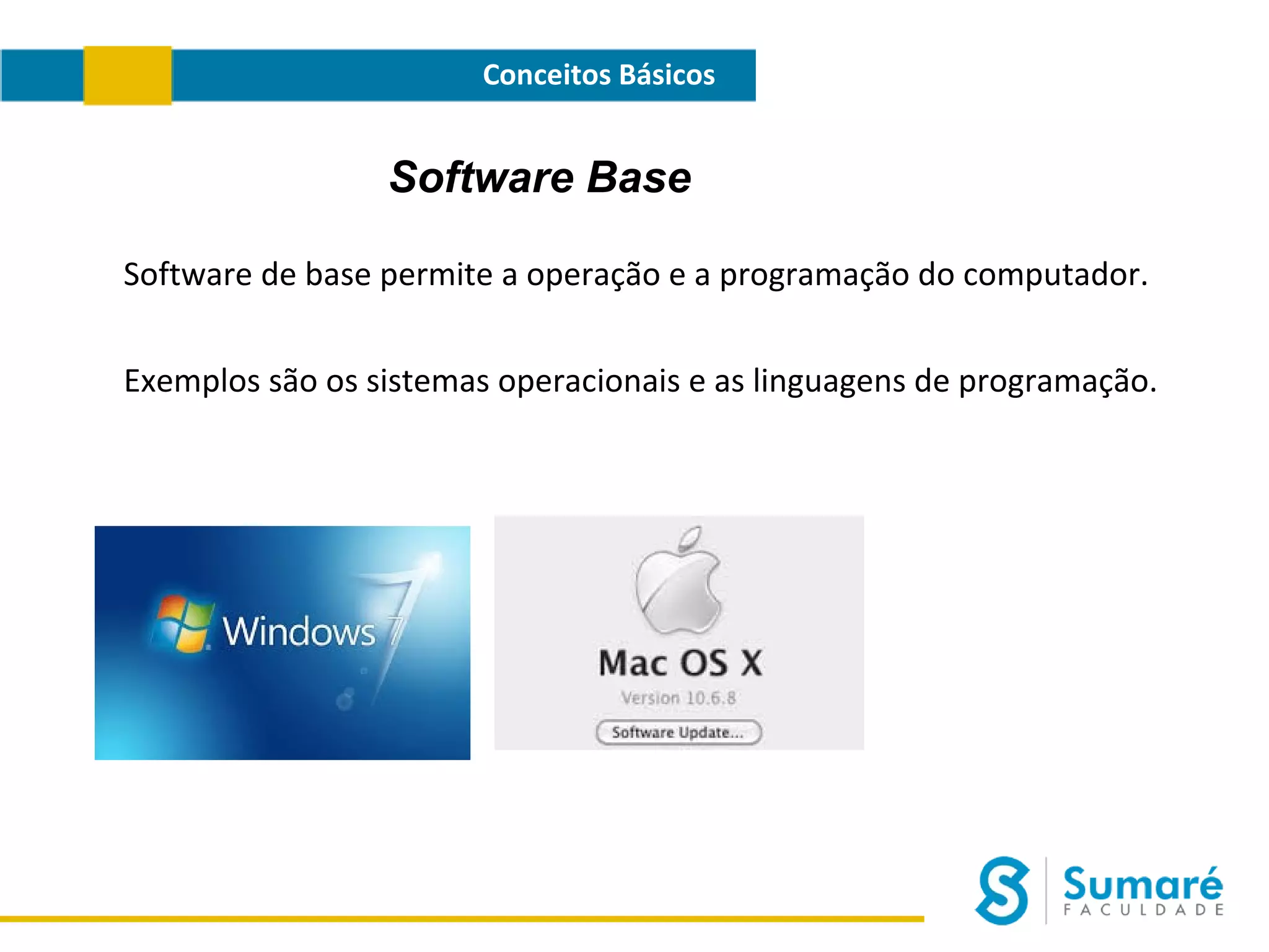 Conceitos Básicos

Software Base
Software de base permite a operação e a programação do computador.
Exemplos são os sistemas operacionais e as linguagens de programação.

 
