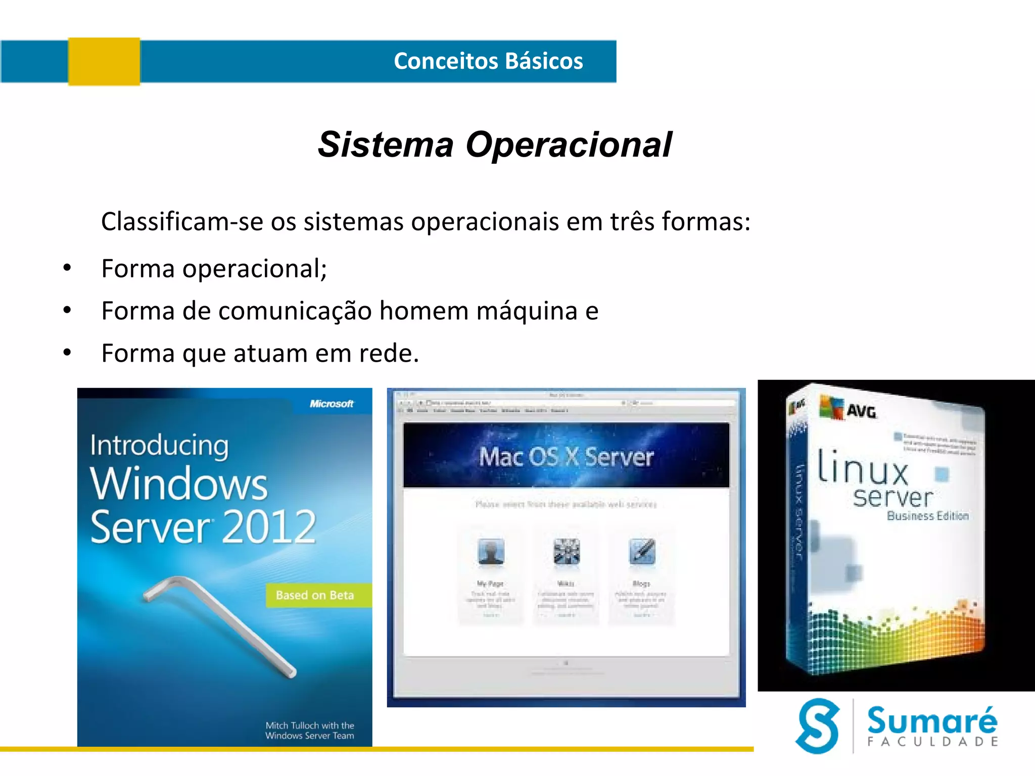 Conceitos Básicos

Sistema Operacional
Classificam-se os sistemas operacionais em três formas:
•
•
•

Forma operacional;
Forma de comunicação homem máquina e
Forma que atuam em rede.

 