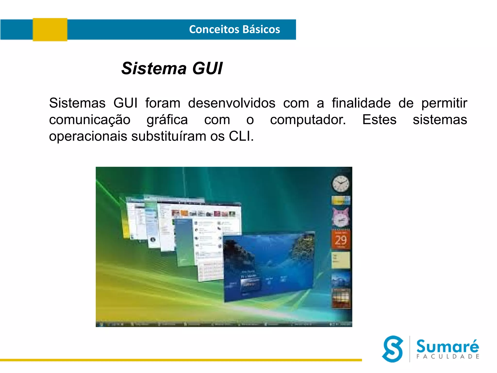 Conceitos Básicos

Sistema GUI
Sistemas GUI foram desenvolvidos com a finalidade de permitir
comunicação gráfica com o computador. Estes sistemas
operacionais substituíram os CLI.

 