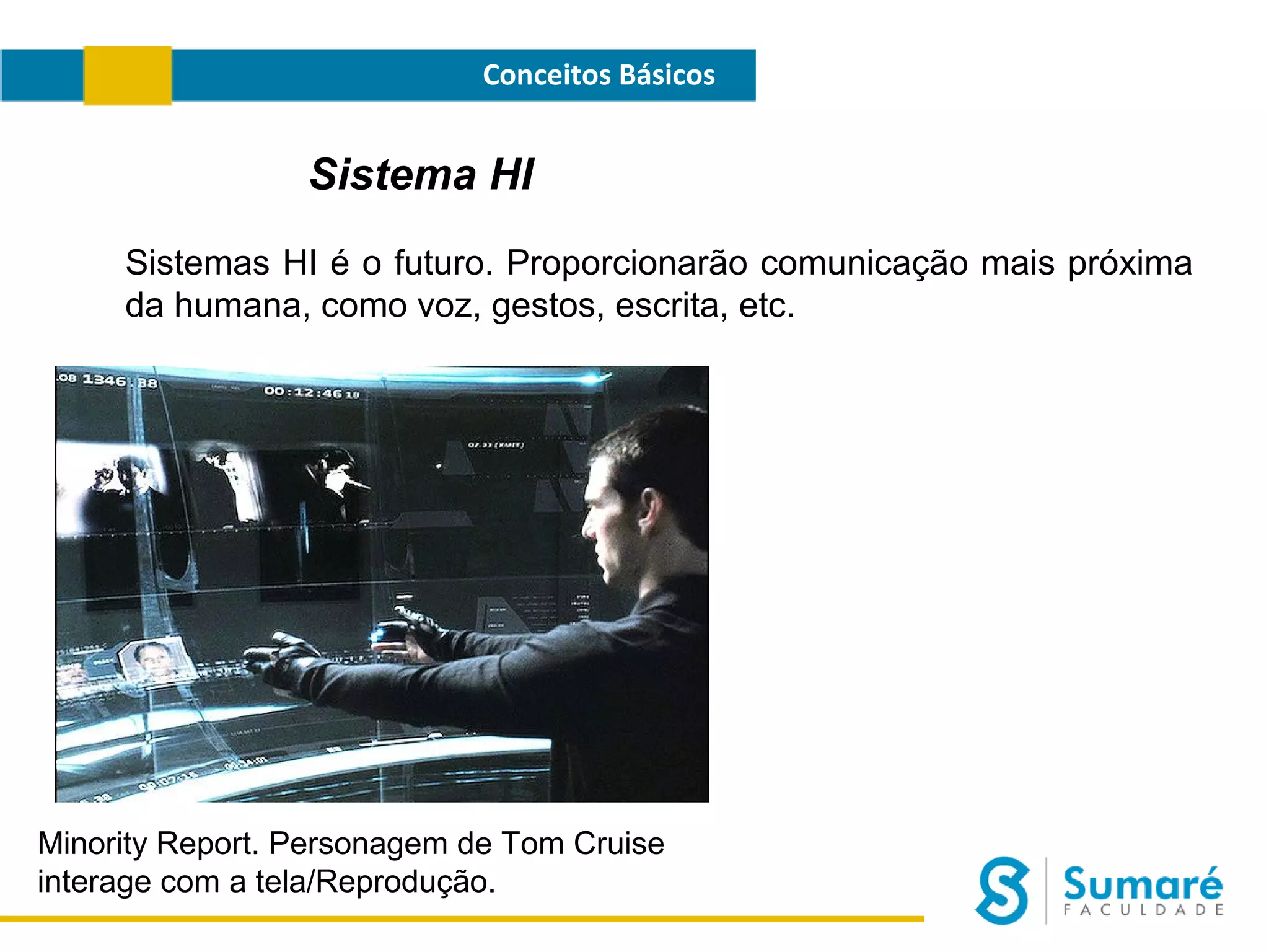 Conceitos Básicos

Sistema HI
Sistemas HI é o futuro. Proporcionarão comunicação mais próxima
da humana, como voz, gestos, escrita, etc.

Minority Report. Personagem de Tom Cruise
interage com a tela/Reprodução.

 