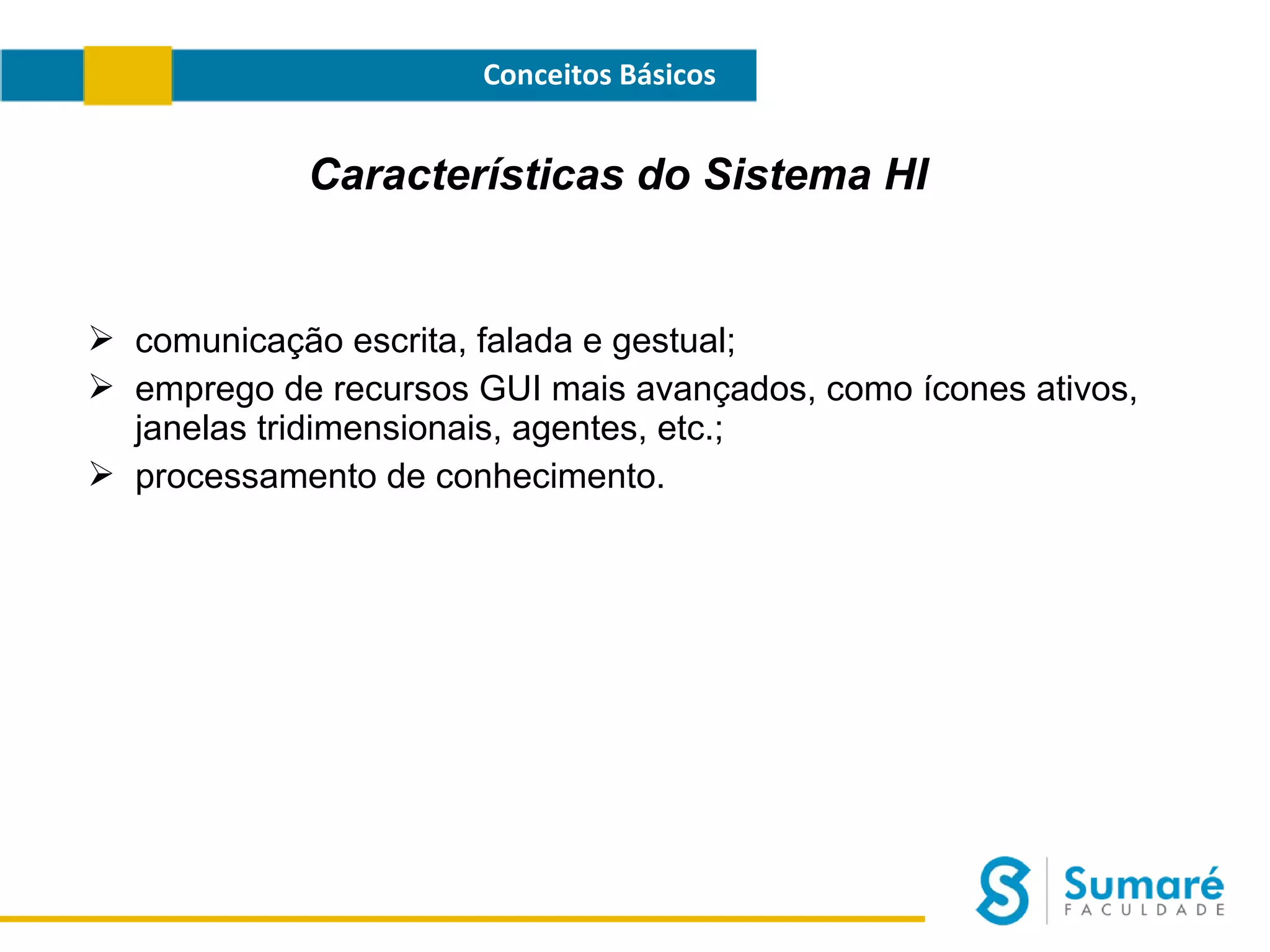 Conceitos Básicos

Características do Sistema HI

 comunicação escrita, falada e gestual;
 emprego de recursos GUI mais avançados, como ícones ativos,
janelas tridimensionais, agentes, etc.;
 processamento de conhecimento.

 