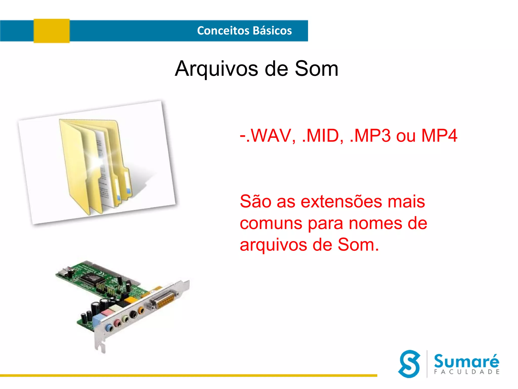 Conceitos Básicos

Arquivos de Som
-.WAV, .MID, .MP3 ou MP4

São as extensões mais
comuns para nomes de
arquivos de Som.

 