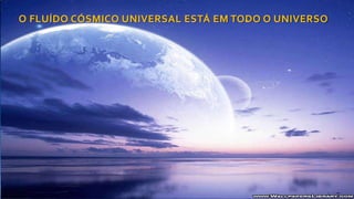 O FLUÍDO CÓSMICO UNIVERSAL ESTÁ EM TODO O UNIVERSO
 