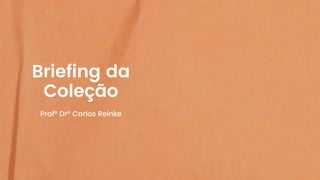 Briefing da
Coleção
Profº Drº Carlos Reinke
 