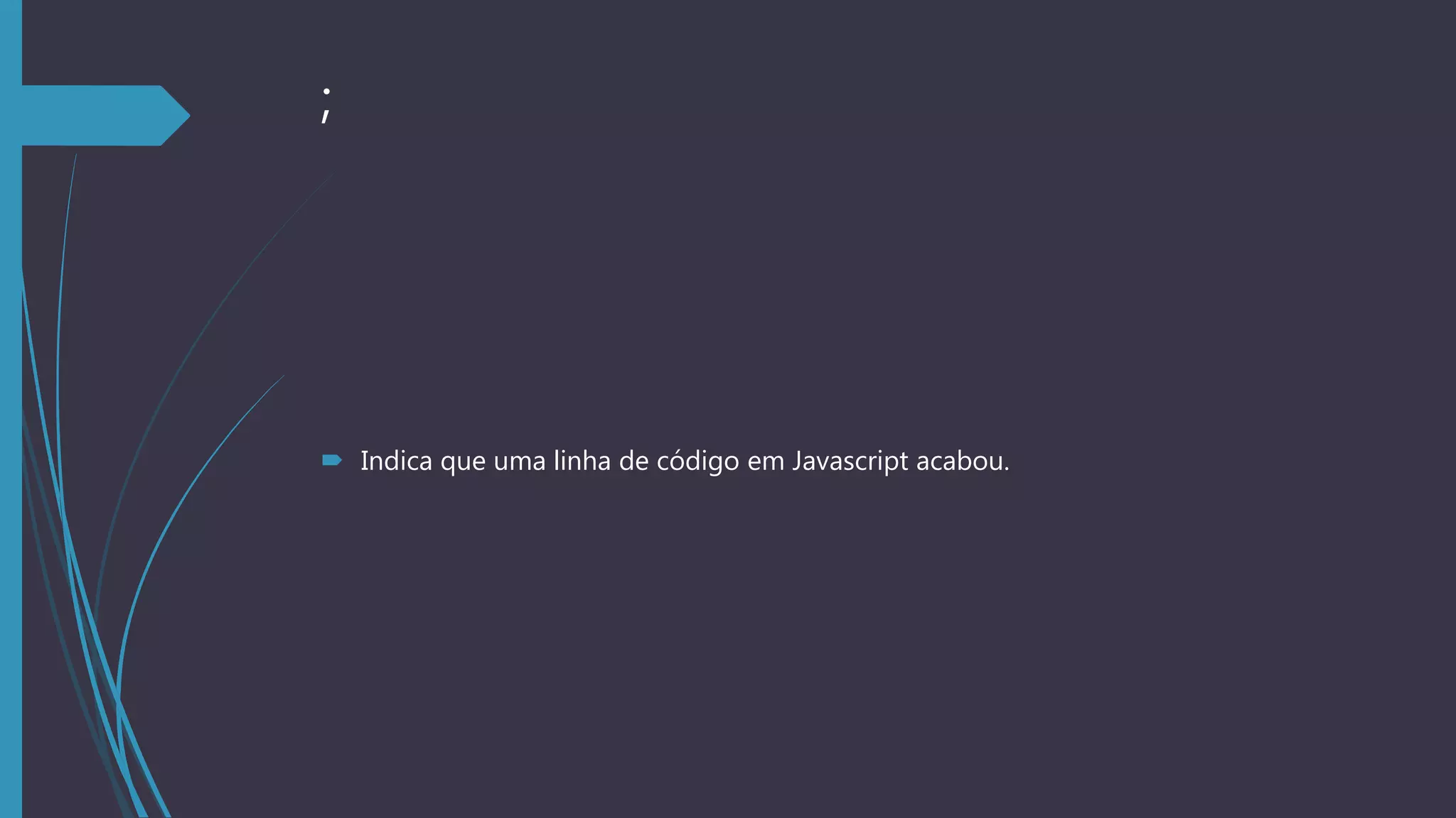 ;
 Indica que uma linha de código em Javascript acabou.
 