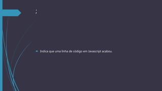 ;
 Indica que uma linha de código em Javascript acabou.
 