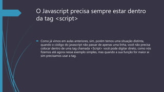 O Javascript precisa sempre estar dentro
da tag <script>
 Como já vimos em aulas anteriores, sim, porém temos uma situaçã...