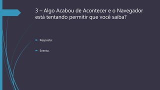 3 – Algo Acabou de Acontecer e o Navegador
está tentando permitir que você saiba?
 Resposta:
 Evento.
 