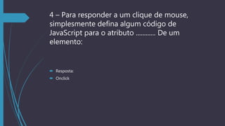 4 – Para responder a um clique de mouse,
simplesmente defina algum código de
JavaScript para o atributo ............ De um
elemento:
 Resposta:
 Onclick
 