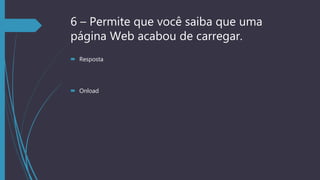 6 – Permite que você saiba que uma
página Web acabou de carregar.
 Resposta
 Onload
 