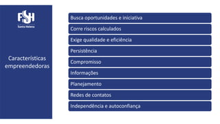 Características
empreendedoras
Busca oportunidades e iniciativa
Corre riscos calculados
Exige qualidade e eficiência
Persistência
Compromisso
Informações
Planejamento
Redes de contatos
Independência e autoconfiança
 