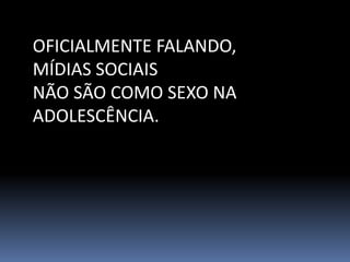 OFICIALMENTE FALANDO,
MÍDIAS SOCIAIS
NÃO SÃO COMO SEXO NA
ADOLESCÊNCIA.
 