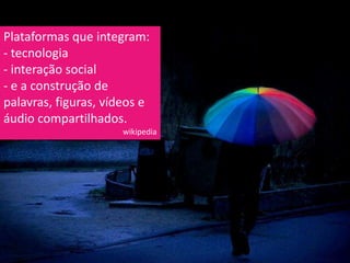 Plataformas que integram:
- tecnologia
- interação social
- e a construção de
palavras, figuras, vídeos e
áudio compartilhados.
                      wikipedia
 