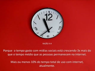 RAZÃO 4 #


Porque o tempo gasto com mídias sociais está crescendo 3x mais do
   que o tempo médio que as pessoas permanecem na internet.

     Mais ou menos 10% do tempo total de uso com internet,
                        atualmente.
 