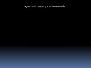 “Agora são as pessoas que estão no controle.”
 