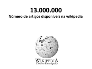 13.000.000
Número de artigos disponíveis na wikipedia
 