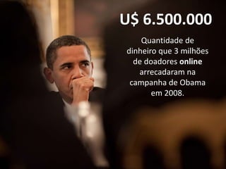 U$ 6.500.000
    Quantidade de
dinheiro que 3 milhões
  de doadores online
   arrecadaram na
 campanha de Obama
       em 2008.
 