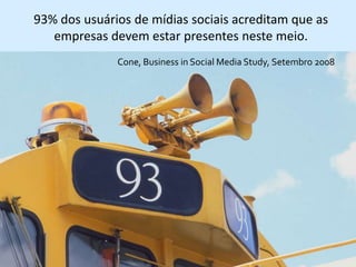 93% dos usuários de mídias sociais acreditam que as
   empresas devem estar presentes neste meio.
              Cone, Business in Social Media Study, Setembro 2008
 