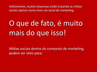 Infelizmente, muitas empresas estão tratando as mídias
sociais apenas como mais um canal de marketing.



O que de fato, é muito
mais do que isso!
Mídias sociais dentro do composto de marketing,
podem ser úteis para:
 