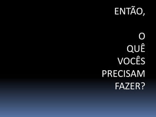 ENTÃO,

       O
     QUÊ
   VOCÊS
PRECISAM
  FAZER?
 