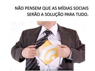 NÃO PENSEM QUE AS MÍDIAS SOCIAIS
     SERÃO A SOLUÇÃO PARA TUDO.
 