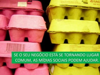 SE O SEU NEGÓCIO ESTÁ SE TORNANDO LUGAR
 COMUM, AS MÍDIAS SOCIAIS PODEM AJUDAR.
 