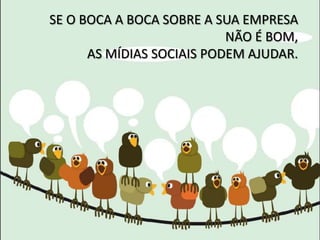 SE O BOCA A BOCA SOBRE A SUA EMPRESA
                           NÃO É BOM,
      AS MÍDIAS SOCIAIS PODEM AJUDAR.
 