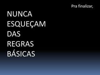 Pra finalizar,

NUNCA
ESQUEÇAM
DAS
REGRAS
BÁSICAS
 