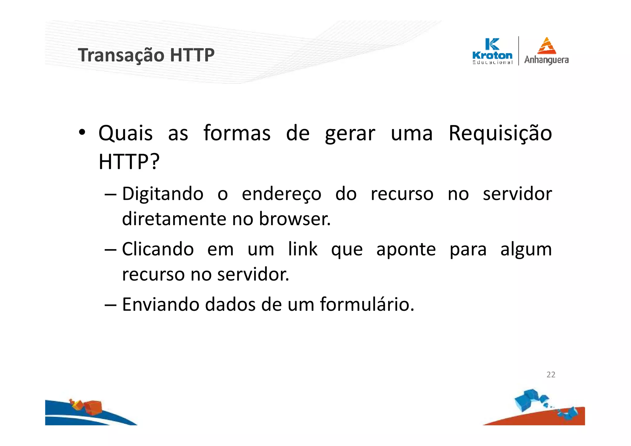 Transação HTTP
• Quais as formas de gerar uma Requisição
HTTP?
– Digitando o endereço do recurso no servidor
diretamente no browser.
– Clicando em um link que aponte para algum
recurso no servidor.
– Enviando dados de um formulário.
22
 