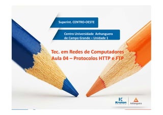 Centro Universidade Anhanguera
de Campo Grande – Unidade 1
Superint. CENTRO-OESTE
Tec. em Redes de Computadores
Aula 04 – Protocolos HTTP e FTP
 