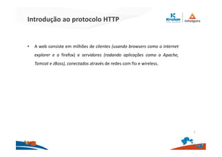 Introdução ao protocolo HTTP
• A web consiste em milhões de clientes (usando browsers como o internet
explorer e o firefox) e servidores (rodando aplicações como o Apache,
Tomcat e JBoss), conectados através de redes com fio e wireless.
2
 
