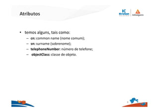 Atributos
• temos alguns, tais como:
– cn: common name (nome comum);
– sn: surname (sobrenome);
– telephoneNumber: número de telefone;
– objectClass: classe de objeto.
8
 