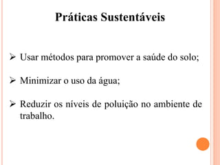 Práticas Sustentáveis
 Usar métodos para promover a saúde do solo;
 Minimizar o uso da água;
 Reduzir os níveis de poluição no ambiente de
trabalho.
 
