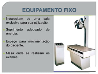  Necessitam de uma sala
exclusiva para sua utilização.
 Suprimento adequado de
energia.
 Espaço para movimentação
do paciente.
 Mesa onde se realizam os
exames.
 