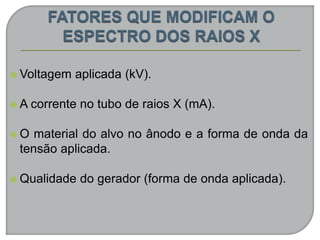  Voltagem aplicada (kV).
 A corrente no tubo de raios X (mA).
 O material do alvo no ânodo e a forma de onda da
tensão aplicada.
 Qualidade do gerador (forma de onda aplicada).
 