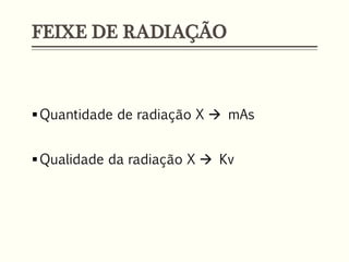 FEIXE DE RADIAÇÃO
Quantidade de radiação X  mAs
Qualidade da radiação X  Kv
 