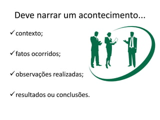 Deve narrar um acontecimento...
contexto;
fatos ocorridos;
observações realizadas;
resultados ou conclusões.
 