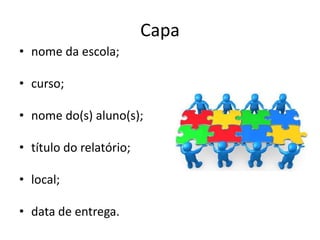 Capa
• nome da escola;
• curso;
• nome do(s) aluno(s);
• título do relatório;
• local;
• data de entrega.
 