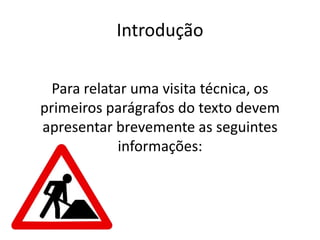 Introdução
Para relatar uma visita técnica, os
primeiros parágrafos do texto devem
apresentar brevemente as seguintes
informações:
 
