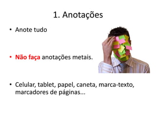 1. Anotações
• Anote tudo
• Não faça anotações metais.
• Celular, tablet, papel, caneta, marca-texto,
marcadores de páginas...
 