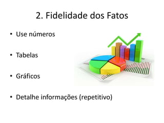 2. Fidelidade dos Fatos
• Use números
• Tabelas
• Gráficos
• Detalhe informações (repetitivo)
 