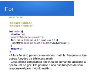 For
- A função sin() pertence ao módulo math.h. Pesquise sobre
outras funções da biblioteca math.
- Caso esteja compilando em linha de comando, adicione a
opção -lm no gcc. Ela permite o uso das funções da libm,
responsável pelo módulo math.h.
 