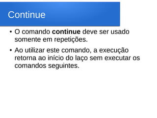 Continue
● O comando continue deve ser usado
somente em repetições.
● Ao utilizar este comando, a execução
retorna ao início do laço sem executar os
comandos seguintes.
 