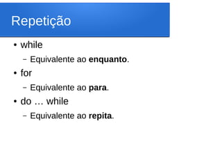Repetição
● while
– Equivalente ao enquanto.
● for
– Equivalente ao para.
● do … while
– Equivalente ao repita.
 