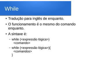 While
● Tradução para inglês de enquanto.
● O funcionamento é o mesmo do comando
enquanto.
● A sintaxe é:
– while (<expressão lógica>)
<comando>
– while (<expressão lógica>){
<comandos>
}
 