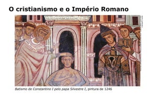 O cristianismo e o Império Romano
Batismo de Constantino I pelo papa Silvestre I, pintura de 1246
TRISTANLAFRANCHIS/AKG-IMAGES/ALBUM/LATINSTOCK-IGREJASANTIQUATTRO
CORONATI,ROMA
 