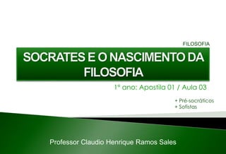 1º ano: Apostila 01 / Aula 03
Professor Claudio Henrique Ramos Sales
FILOSOFIA
+ Pré-socráticos
+ Sofistas
 